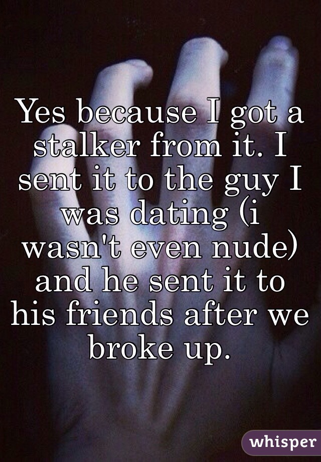 Yes because I got a stalker from it. I sent it to the guy I was dating (i wasn't even nude) and he sent it to his friends after we broke up. 