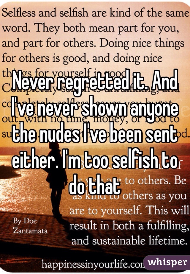 Never regretted it. And I've never shown anyone the nudes I've been sent either. I'm too selfish to do that