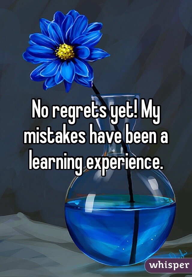 No regrets yet! My mistakes have been a learning experience.