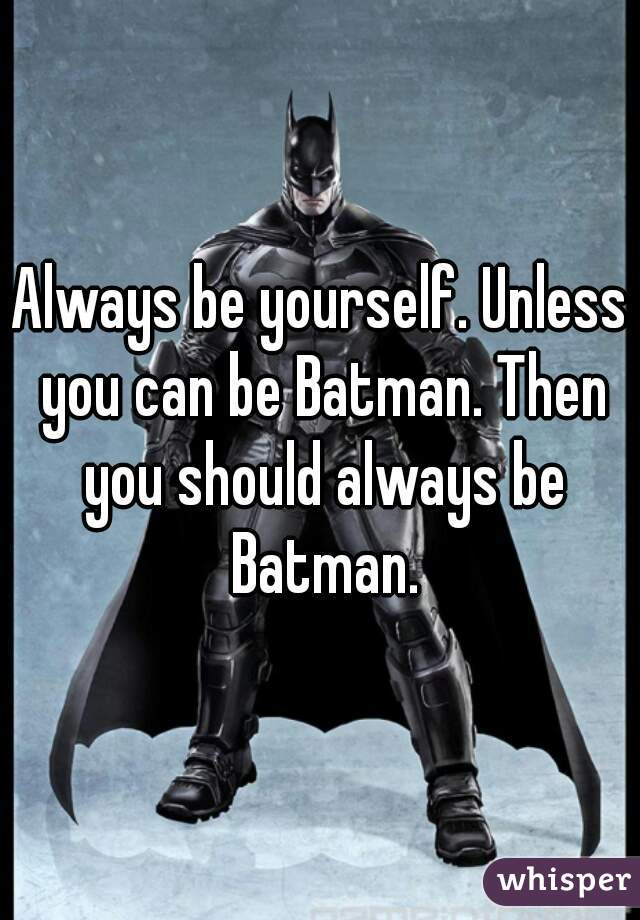 Always be yourself. Unless you can be Batman. Then you should always be Batman.