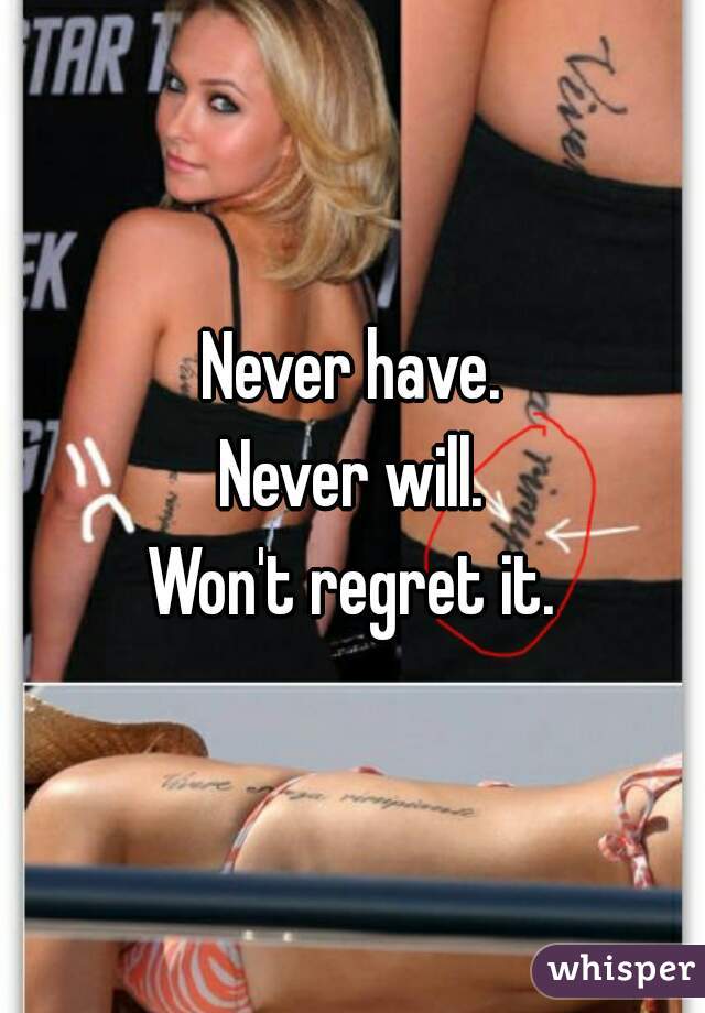 Never have.
Never will.
Won't regret it.