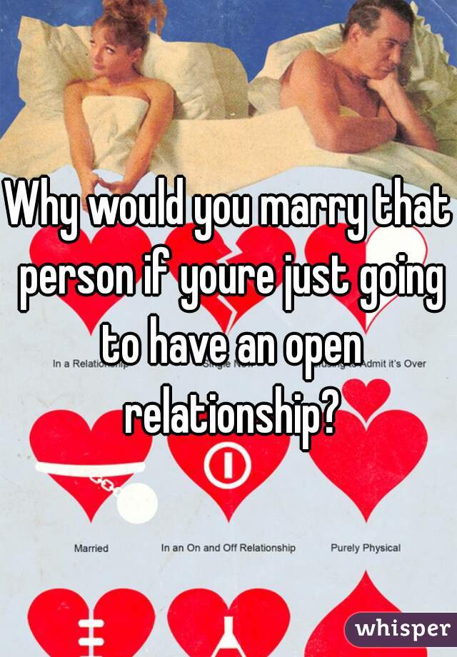 Why would you marry that person if youre just going to have an open relationship?