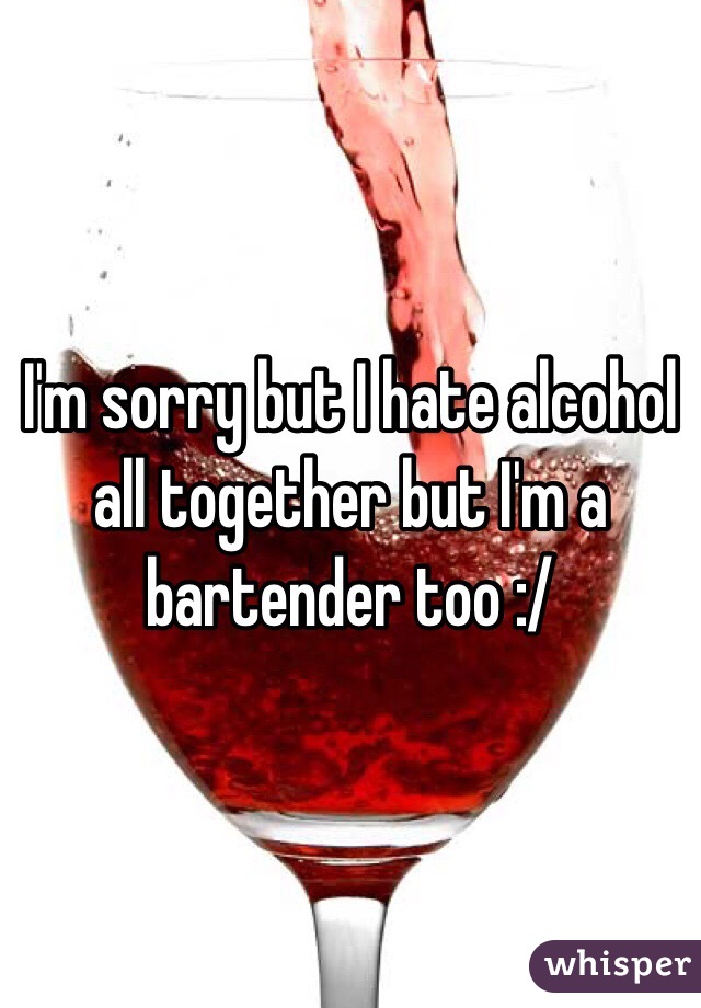 I'm sorry but I hate alcohol all together but I'm a bartender too :/