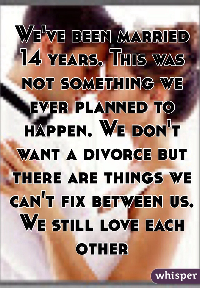 We've been married 14 years. This was not something we ever planned to happen. We don't want a divorce but there are things we can't fix between us. We still love each other