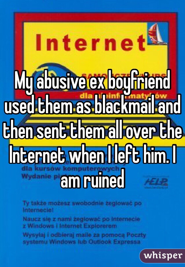 My abusive ex boyfriend used them as blackmail and then sent them all over the Internet when I left him. I am ruined 