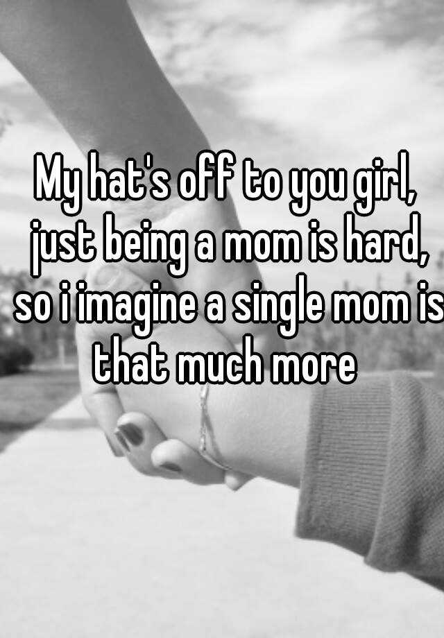 my-hat-s-off-to-you-girl-just-being-a-mom-is-hard-so-i-imagine-a