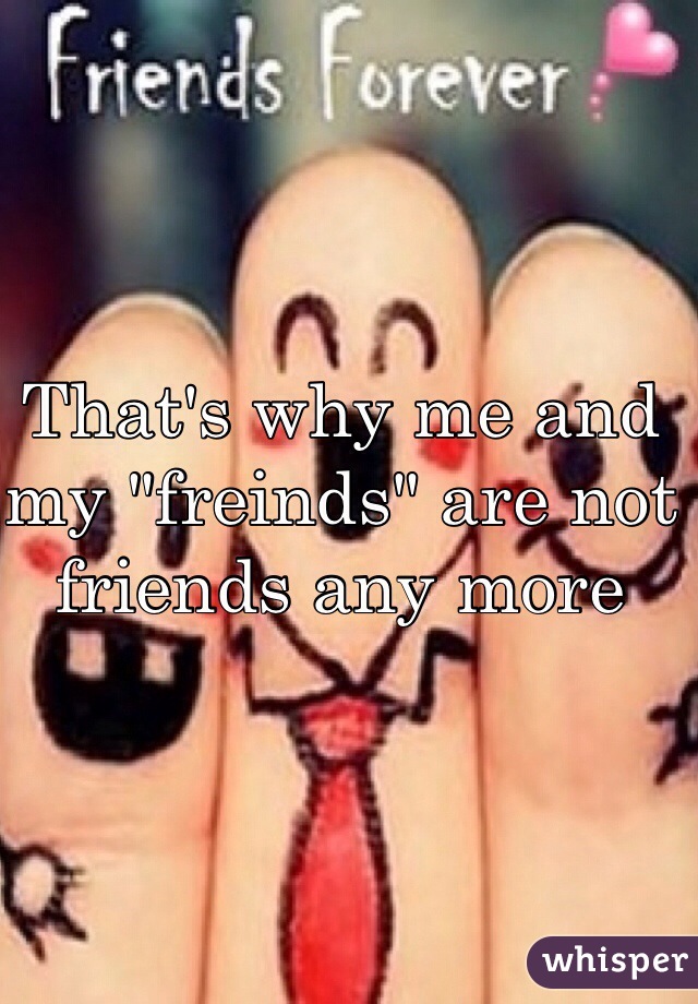 That's why me and my "freinds" are not friends any more