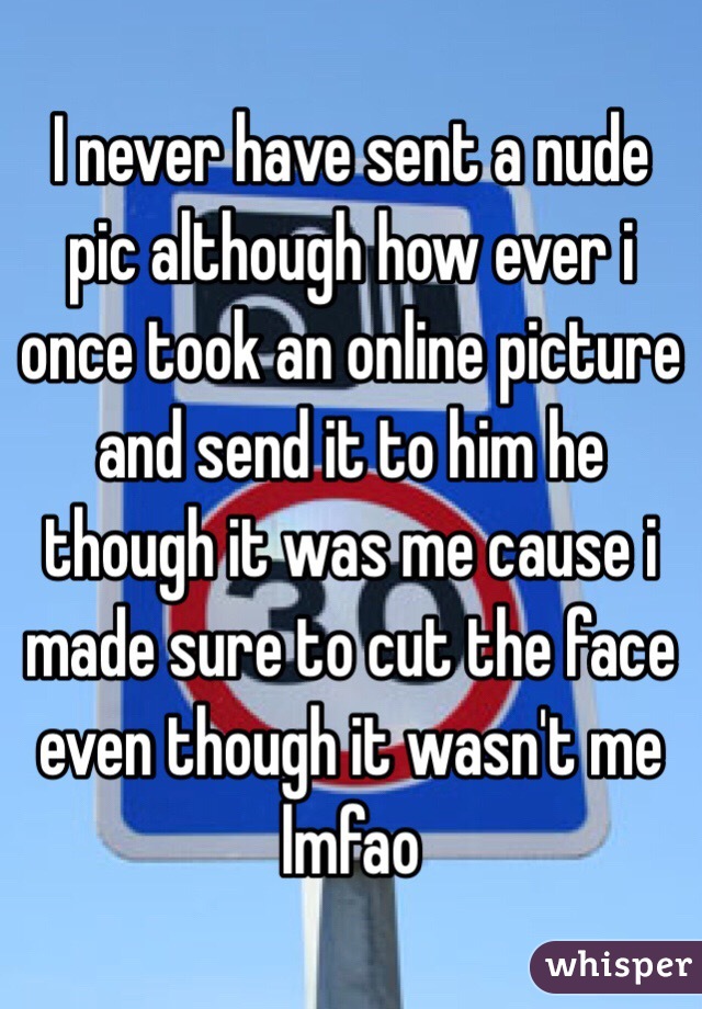 I never have sent a nude pic although how ever i once took an online picture and send it to him he though it was me cause i made sure to cut the face even though it wasn't me lmfao 