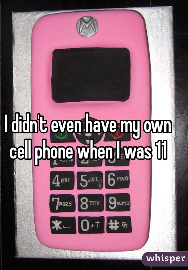 I didn't even have my own cell phone when I was 11