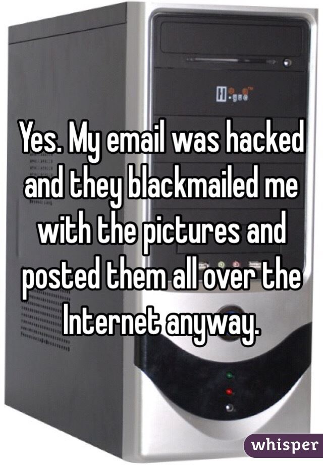 Yes. My email was hacked and they blackmailed me with the pictures and posted them all over the Internet anyway. 