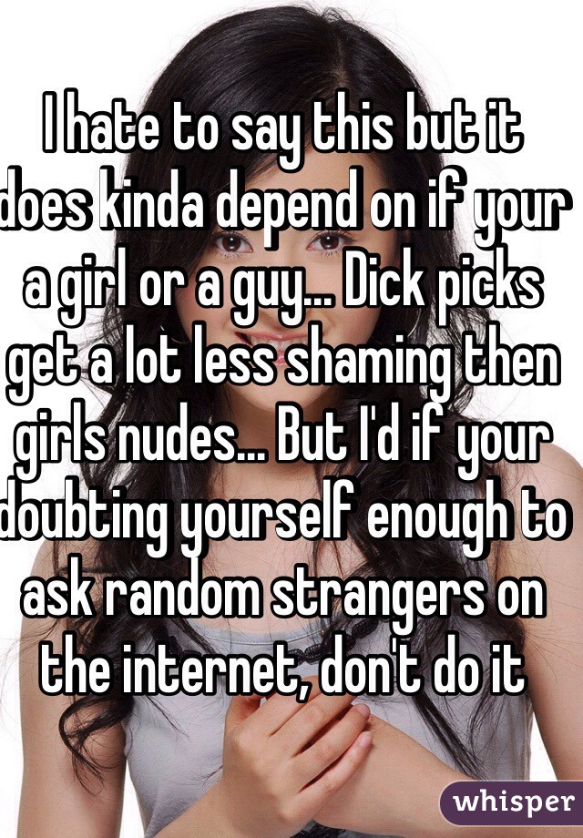 I hate to say this but it does kinda depend on if your a girl or a guy... Dick picks get a lot less shaming then girls nudes... But I'd if your doubting yourself enough to ask random strangers on the internet, don't do it