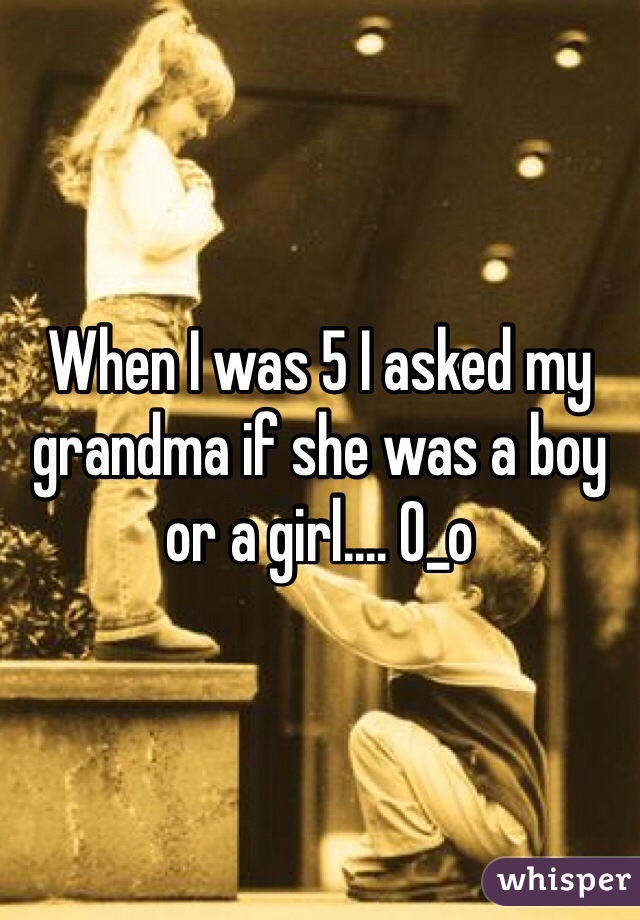 When I was 5 I asked my grandma if she was a boy or a girl.... O_o
