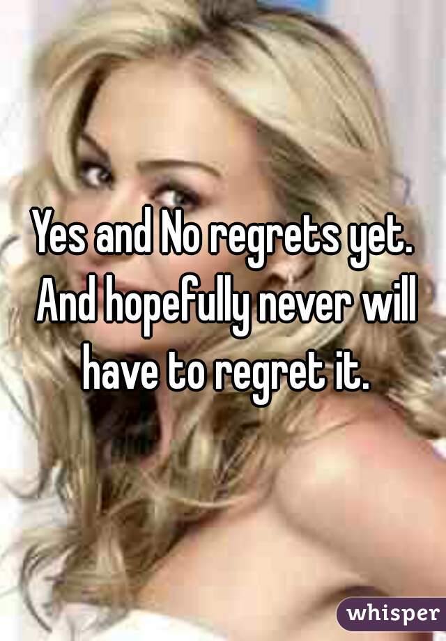 Yes and No regrets yet. And hopefully never will have to regret it.
