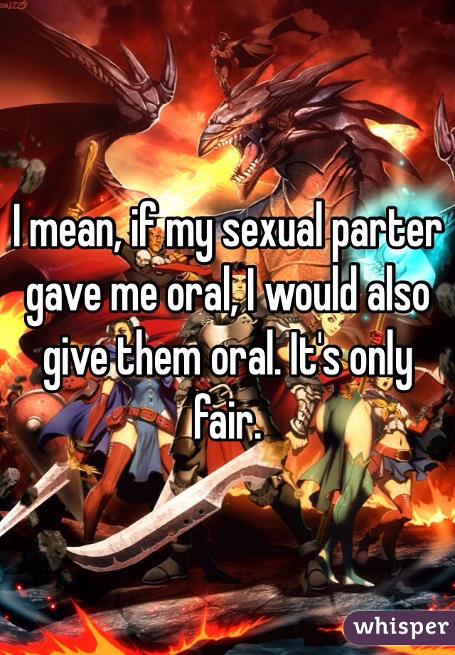 I mean, if my sexual parter gave me oral, I would also give them oral. It's only fair.