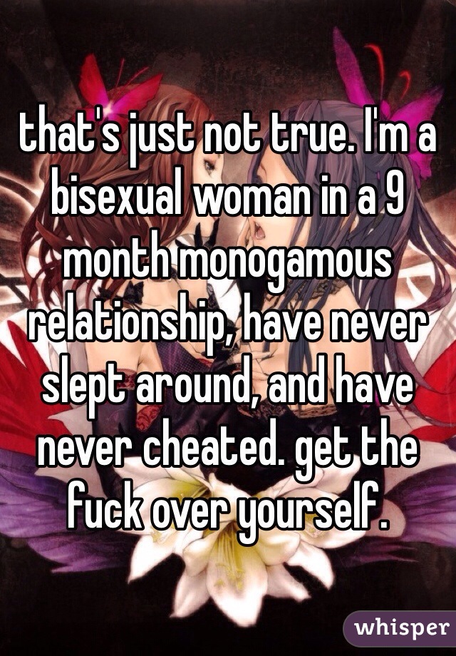 that's just not true. I'm a bisexual woman in a 9 month monogamous relationship, have never slept around, and have never cheated. get the fuck over yourself. 