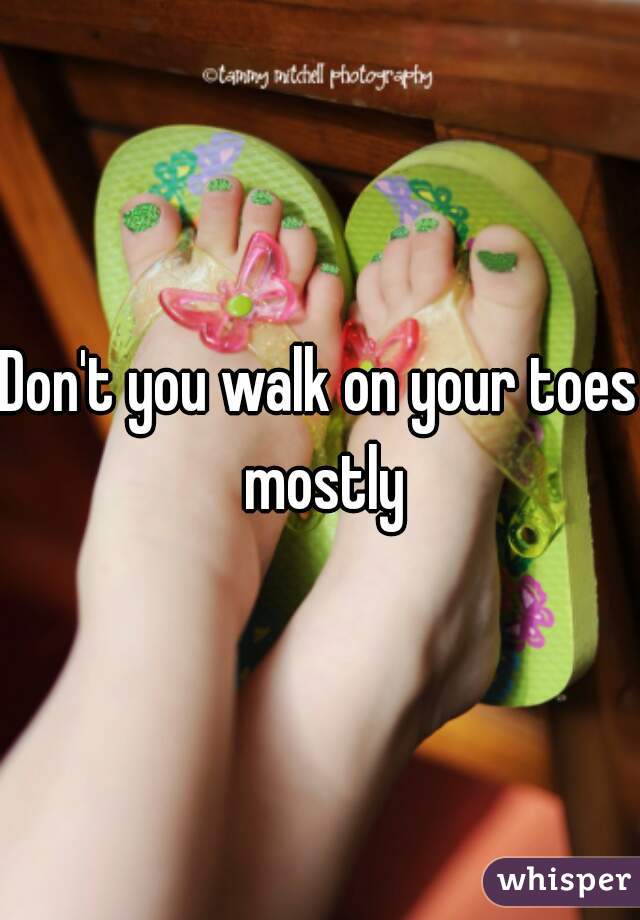 Don't you walk on your toes mostly