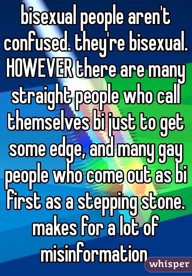 bisexual people aren't confused. they're bisexual. HOWEVER there are many straight people who call themselves bi just to get some edge, and many gay people who come out as bi first as a stepping stone. makes for a lot of misinformation.