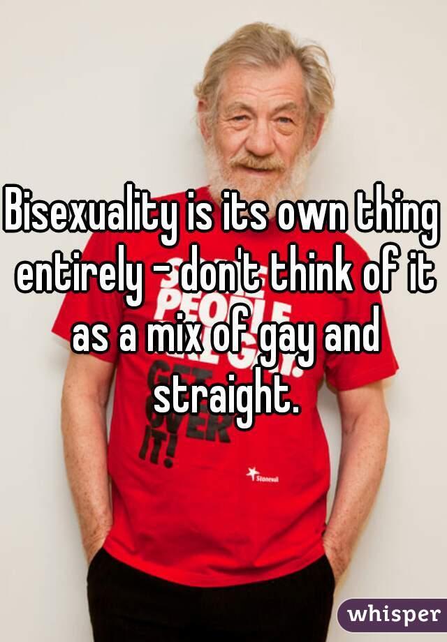 Bisexuality is its own thing entirely - don't think of it as a mix of gay and straight.