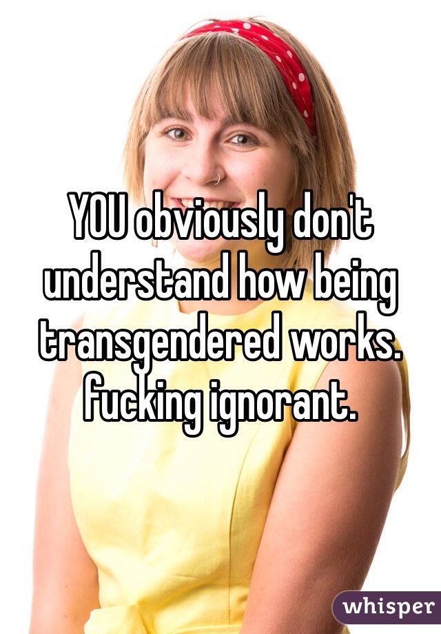 YOU obviously don't understand how being transgendered works. fucking ignorant. 