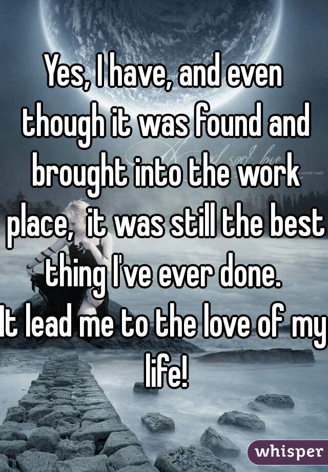 Yes, I have, and even though it was found and brought into the work place,  it was still the best thing I've ever done. 
It lead me to the love of my life!
