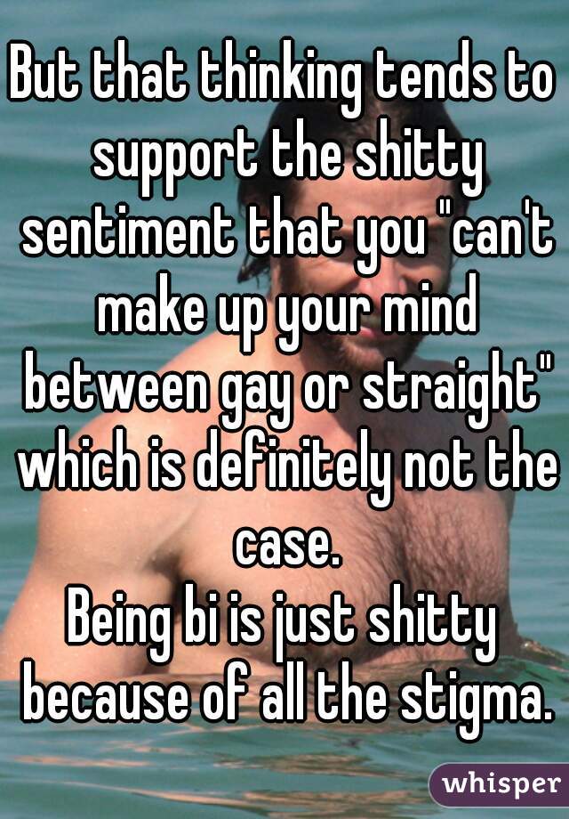 But that thinking tends to support the shitty sentiment that you "can't make up your mind between gay or straight" which is definitely not the case.
Being bi is just shitty because of all the stigma.