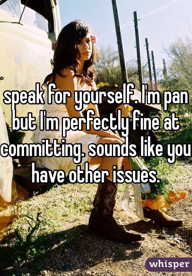 speak for yourself. I'm pan but I'm perfectly fine at committing. sounds like you have other issues.