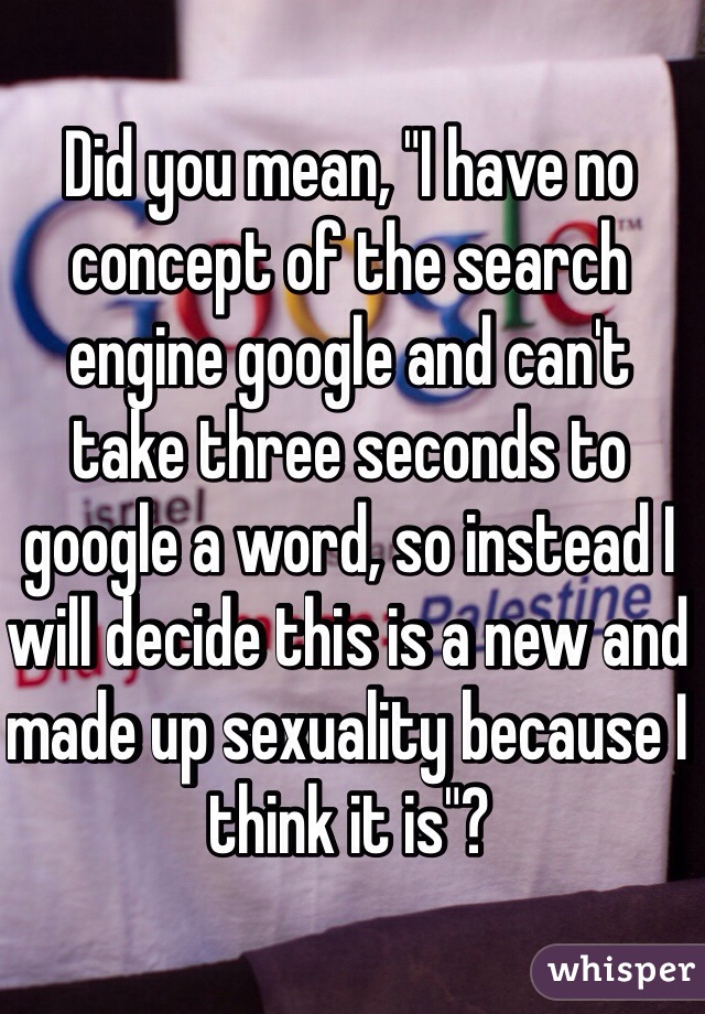 Did you mean, "I have no concept of the search engine google and can't take three seconds to google a word, so instead I will decide this is a new and made up sexuality because I think it is"?