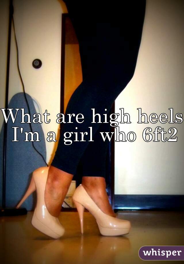 What are high heels I'm a girl who 6ft2