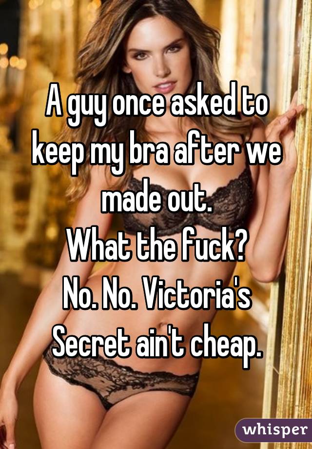 A guy once asked to keep my bra after we made out.
What the fuck?
No. No. Victoria's Secret ain't cheap.