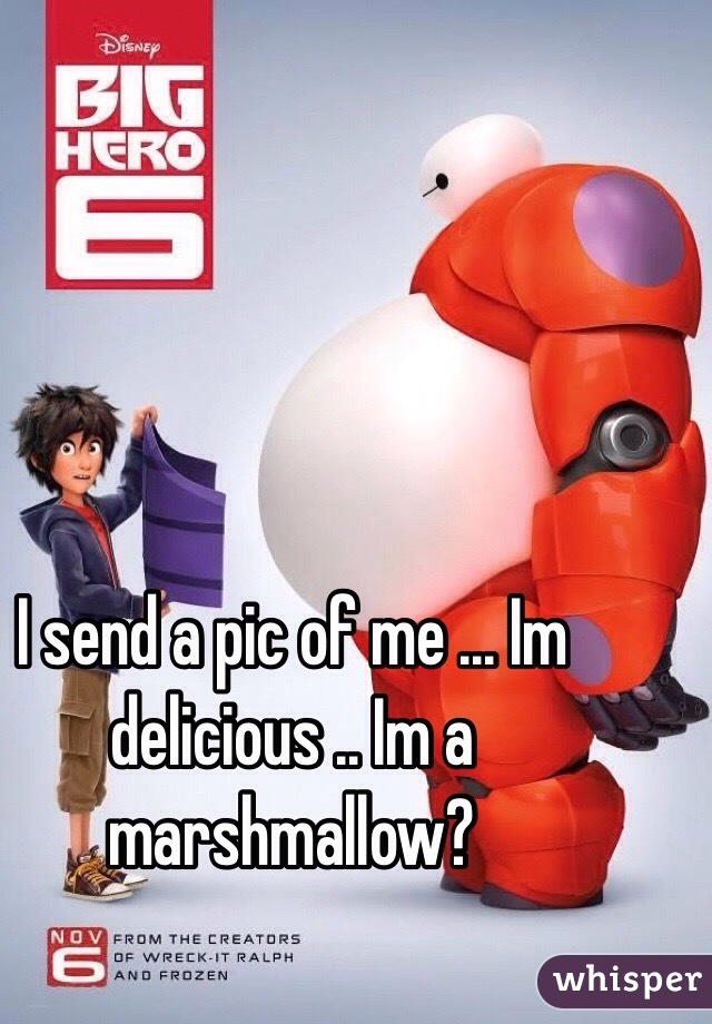 I send a pic of me ... Im delicious .. Im a marshmallow? 