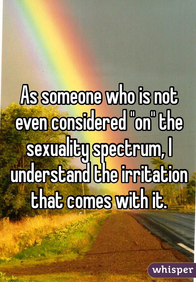 As someone who is not even considered "on" the sexuality spectrum, I understand the irritation that comes with it.