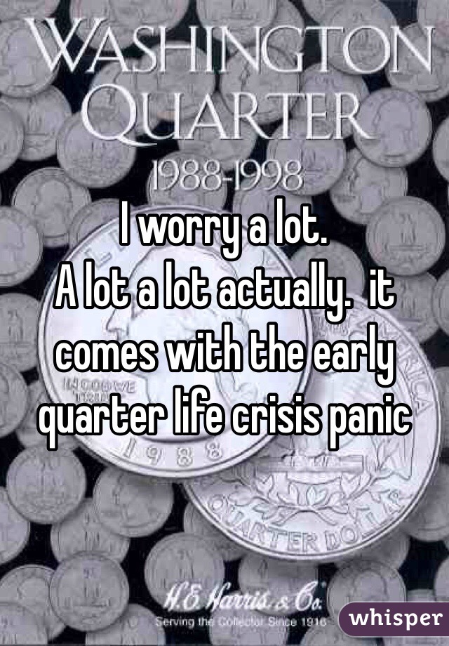 I worry a lot. 
A lot a lot actually.  it comes with the early quarter life crisis panic 