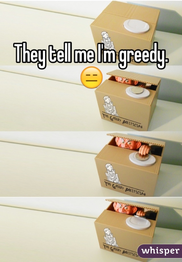 They tell me I'm greedy. 😑