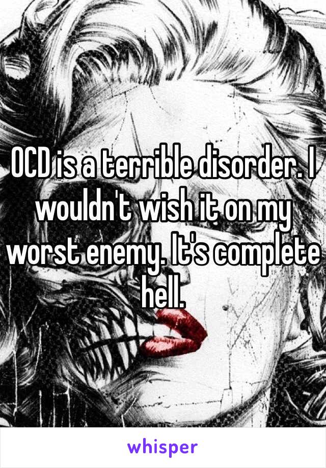 OCD is a terrible disorder. I wouldn't wish it on my worst enemy. It's complete hell.
