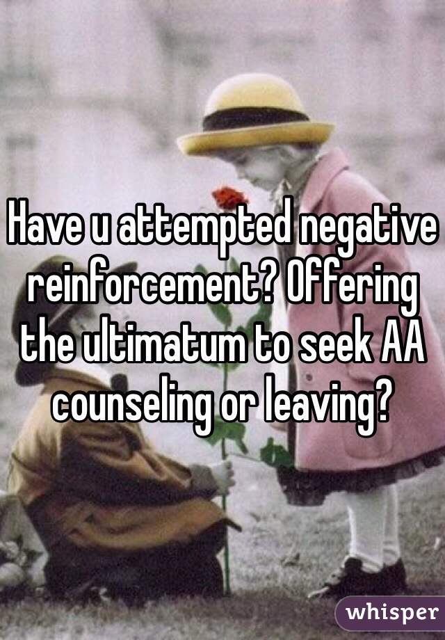 Have u attempted negative reinforcement? Offering the ultimatum to seek AA counseling or leaving? 