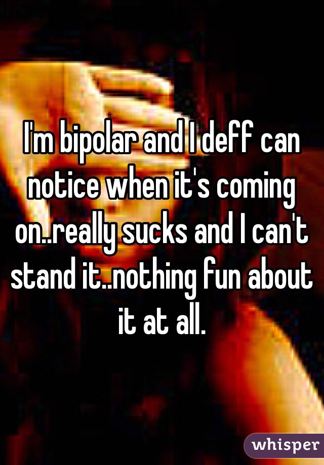 I'm bipolar and I deff can notice when it's coming on..really sucks and I can't stand it..nothing fun about it at all.