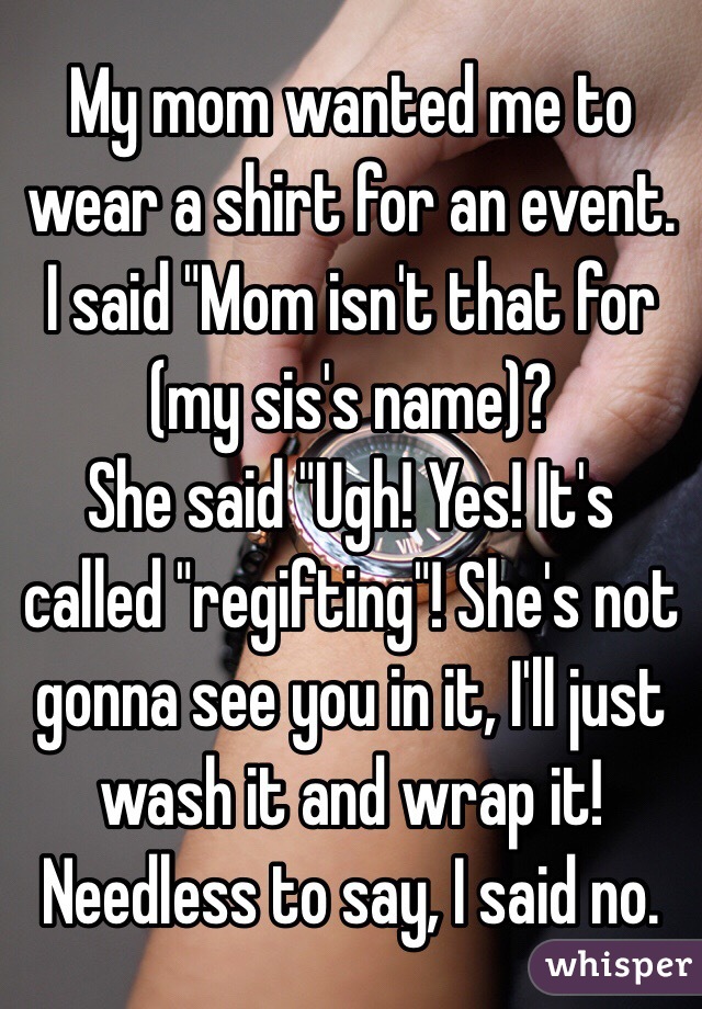 My mom wanted me to wear a shirt for an event. I said "Mom isn't that for (my sis's name)?
She said "Ugh! Yes! It's called "regifting"! She's not gonna see you in it, I'll just wash it and wrap it!
Needless to say, I said no.