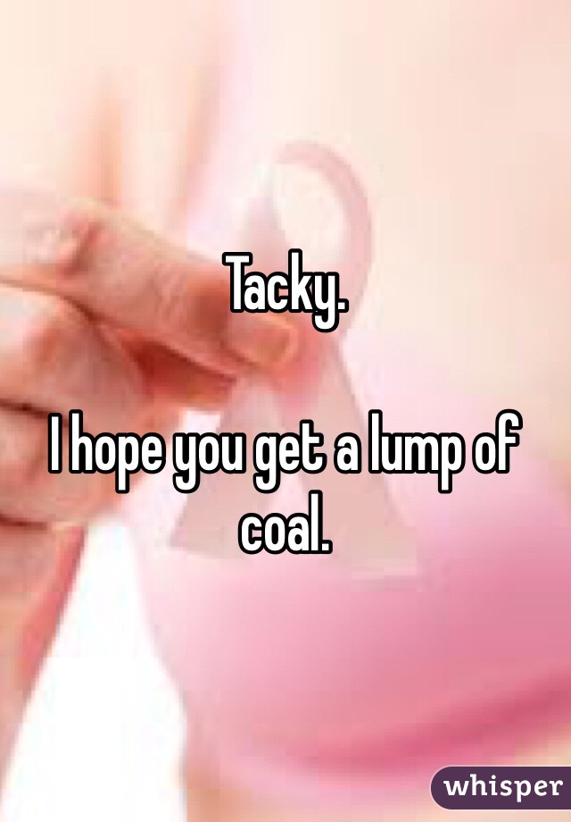 Tacky.

I hope you get a lump of coal.
