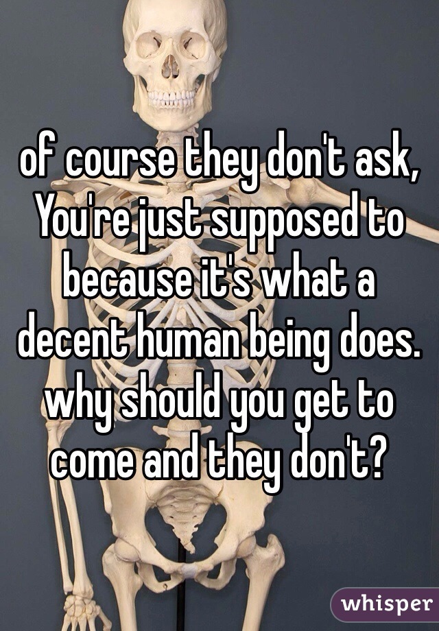 of course they don't ask, You're just supposed to because it's what a decent human being does. why should you get to come and they don't? 