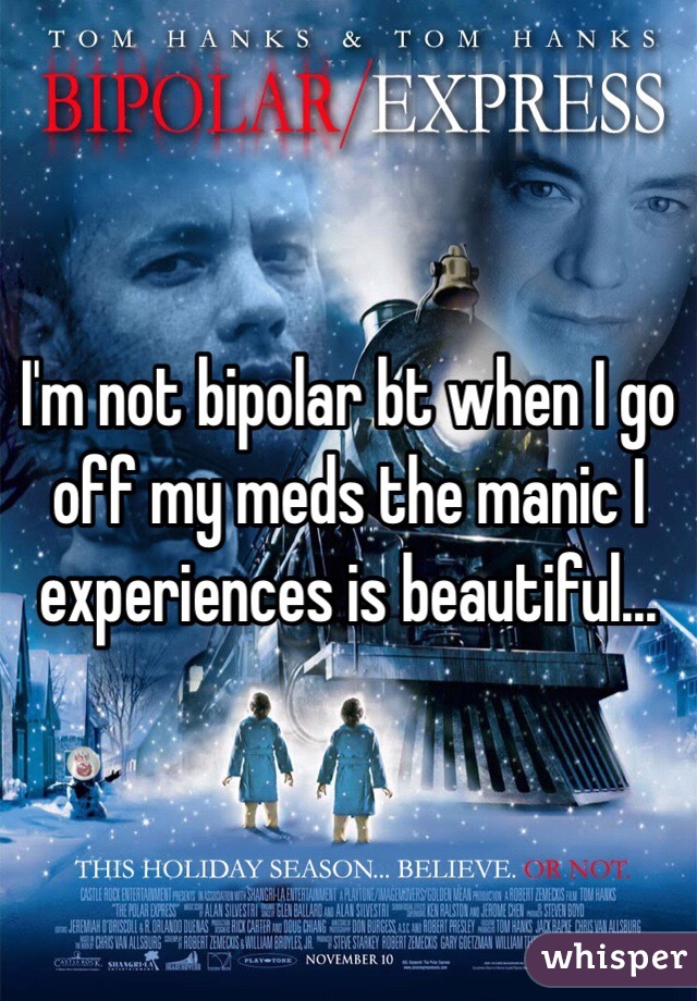 I'm not bipolar bt when I go off my meds the manic I experiences is beautiful...