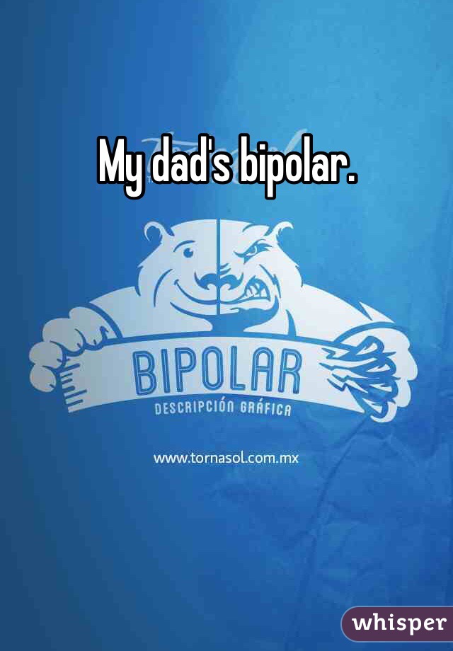 My dad's bipolar.