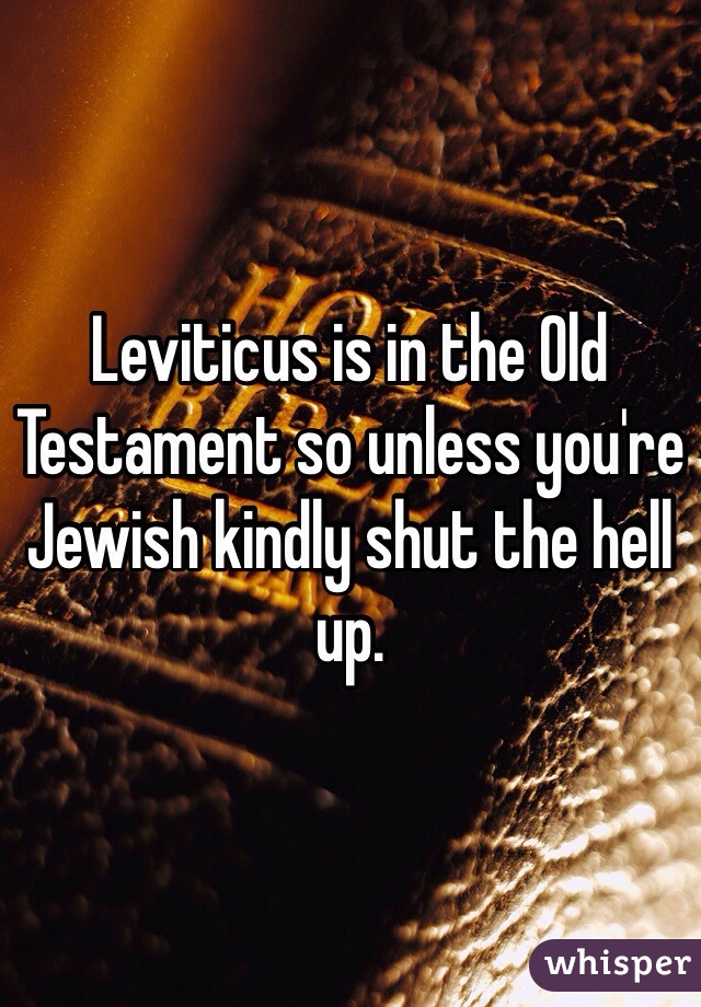 Leviticus is in the Old Testament so unless you're Jewish kindly shut the hell up. 
