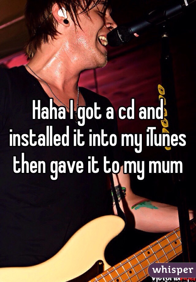 Haha I got a cd and installed it into my iTunes then gave it to my mum 