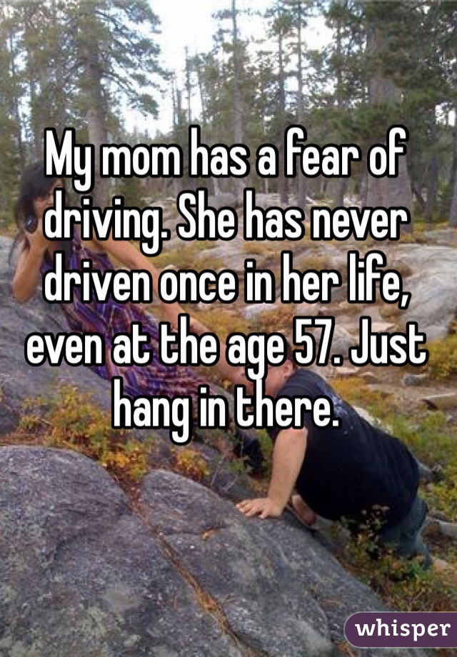 My mom has a fear of driving. She has never driven once in her life, even at the age 57. Just hang in there.