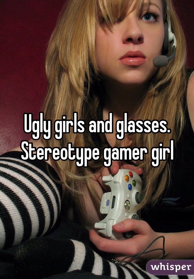 Ugly girls and glasses. Stereotype gamer girl