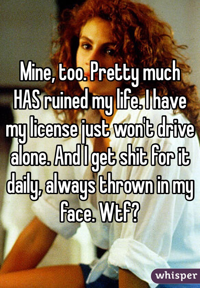 Mine, too. Pretty much HAS ruined my life. I have my license just won't drive alone. And I get shit for it daily, always thrown in my face. Wtf?