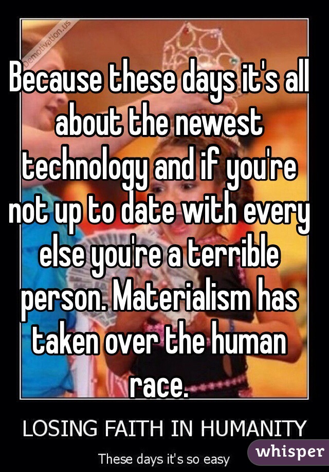 Because these days it's all about the newest technology and if you're not up to date with every else you're a terrible person. Materialism has taken over the human race. 