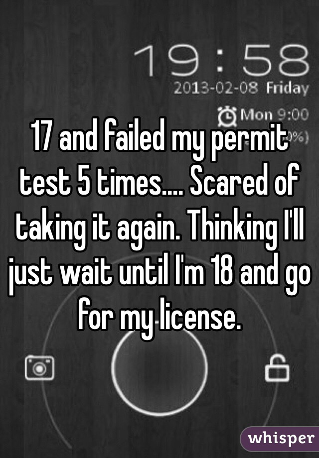 17 and failed my permit test 5 times.... Scared of taking it again. Thinking I'll just wait until I'm 18 and go for my license. 