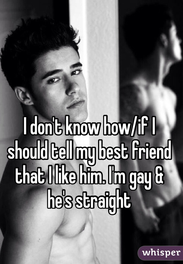 I don't know how/if I 
should tell my best friend that I like him. I'm gay & 
he's straight 