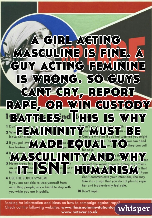 a girl acting masculine is fine. a guy acting feminine is wrong. so guys cant cry, report rape, or win custody battles. This is why femininity must be made equal to masculinityand why it ISNT humanism